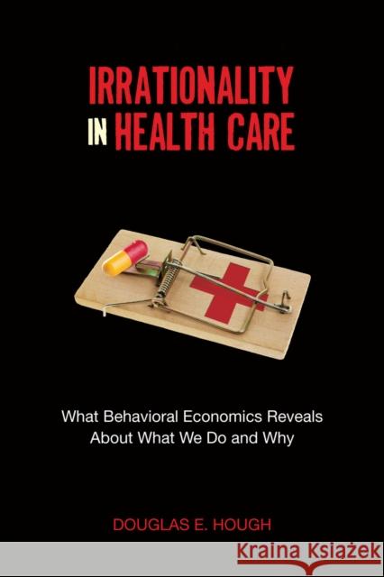 Irrationality in Health Care: What Behavioral Economics Reveals about What We Do and Why Hough, Douglas E. 9780804777971 Stanford University Press - książka