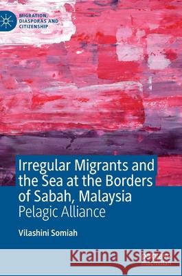 Irregular Migrants and the Sea at the Borders of Sabah, Malaysia: Pelagic Alliance Somiah, Vilashini 9783030904166 Springer Nature Switzerland AG - książka