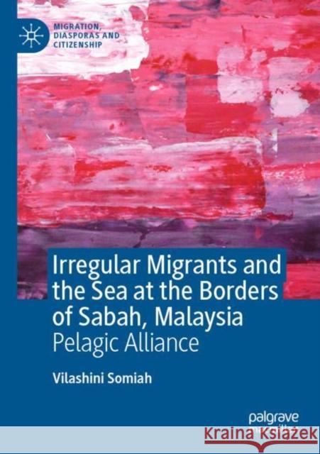 Irregular Migrants and the Sea at the Borders of Sabah, Malaysia: Pelagic Alliance Vilashini Somiah 9783030904197 Palgrave MacMillan - książka