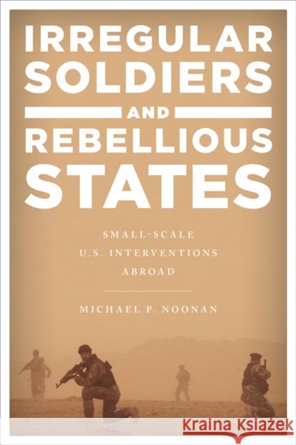Irregular Soldiers and Rebellious States: Small-Scale U.S. Interventions Abroad Noonan, Michael P. 9781442271296 ROWMAN & LITTLEFIELD - książka