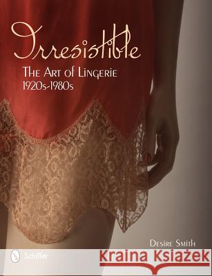 Irresistible: The Art of Lingerie, 1920s-1980s: The Art of Lingerie, 1920s-1980s Smith, Desire 9780764339301 Schiffer Publishing - książka