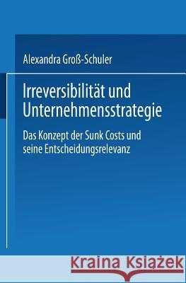 Irreversibilität Und Unternehmensstrategie: Das Konzept Der Sunk Costs Und Seine Entscheidungsrelevanz Groß-Schuler, Alexandra 9783824475612 Springer - książka