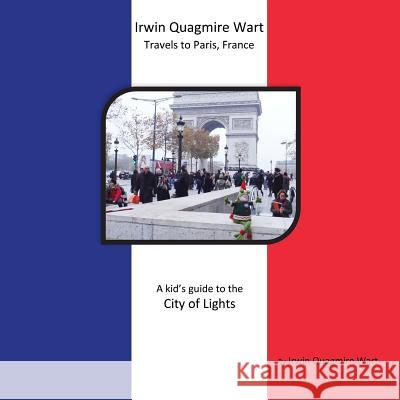 Irwin Quagmire Wart Travels to Paris, France: A kid's guide to the City of Lights Wart, Irwin Quagmire 9780692482377 Irwin Quagmire Wart - książka