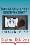 Is American Psychiatric Practice Diseased Beyond Recovery? Leo J. Bastiaen 9781492913436 Createspace