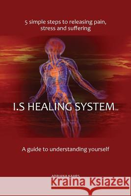 I.S Healing System, A guide to understanding yourself: 5 simple steps to releasing pain, stress and suffering Kahrs, Adriana 9781544780108 Createspace Independent Publishing Platform - książka