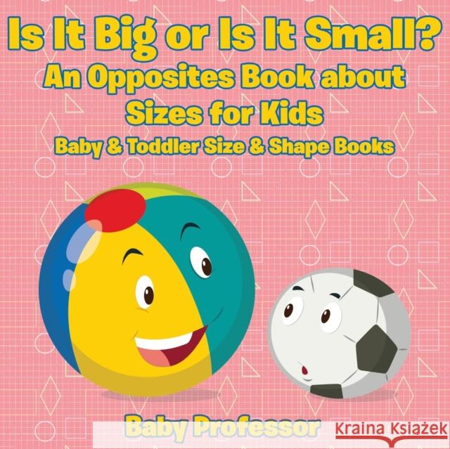 Is It Big or Is It Small? An Opposites Book About Sizes for Kids - Baby & Toddler Size & Shape Books Baby Professor 9781683267843 Baby Professor - książka