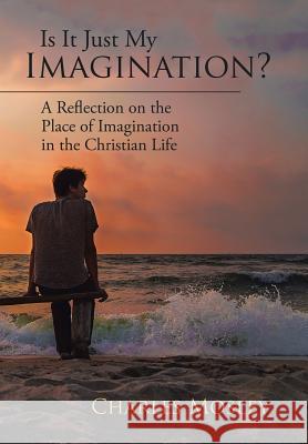 Is It Just My Imagination?: A Reflection on the Place of Imagination in the Christian Life Charles Mosley 9781543461992 Xlibris Us - książka