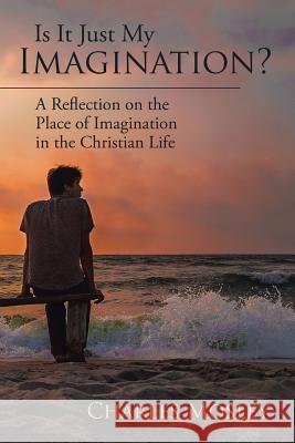 Is It Just My Imagination?: A Reflection on the Place of Imagination in the Christian Life Charles Mosley 9781543462005 Xlibris Us - książka