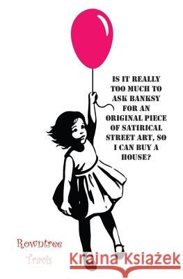 Is It Really Too Much To Ask Banksy For An Original Piece of Satirical Street Art, So I Can Buy A House? Travis, Rowntree 9781539741954 Createspace Independent Publishing Platform - książka