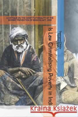 Is Law Criminalising Poverty in India ?: A Critique on the Constitutionality of the Bombay Prevention of Begging Act, 1959 Tejeshwar Singh Dewangana Chhillar 9781728941257 Independently Published - książka