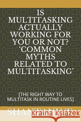 Is Multitasking Actually Working for You or Not? 'common Myths Related to Multitasking': [the Right Way to Multitask in Routine Lives] Shantanu T 9781091217898 Independently Published - książka