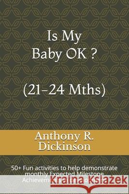 Is My Baby OK ? (21-24 Mths): 50+ Fun activities to help demonstrate monthly Expected Milestone Achievements in development Anthony R. Dickinson 9781657699380 Independently Published - książka