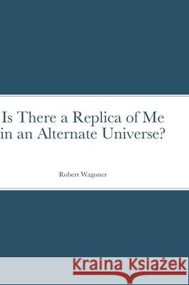 Is There a Replica of Me in an Alternate Universe? Robert Greg Wagoner 9781304941725 Lulu.com - książka