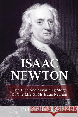 Isaac Newton: The True And Surprising Story Of The Life Of Sir Isaac Newton King, Tom 9781979219945 Createspace Independent Publishing Platform - książka