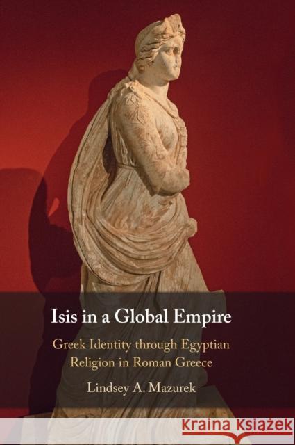 Isis in a Global Empire: Greek Identity Through Egyptian Religion in Roman Greece Mazurek, Lindsey A. 9781316517017 Cambridge University Press - książka