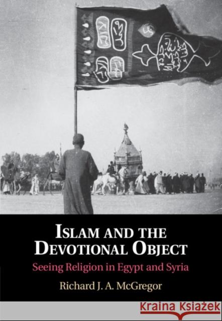 Islam and the Devotional Object: Seeing Religion in Egypt and Syria Richard J. A. McGregor (Vanderbilt University, Tennessee) 9781108483841 Cambridge University Press - książka