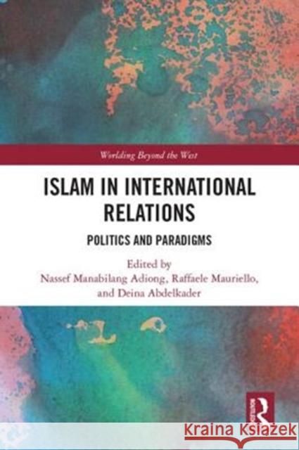 Islam in International Relations: Politics and Paradigms Nassef Manabilang Adiong Raffaele Mauriello Deina Abdelkader 9781138200937 Routledge - książka