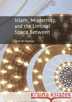 Islam, Modernity, and the Liminal Space Between Mark W. Meehan 9781443848275 Cambridge Scholars Publishing - książka