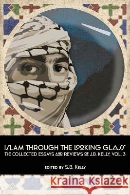 Islam Through the Looking Glass: The Collected Essays and Reviews of J. B. Kelly, Vol. 3 J B Kelly, S B Kelly 9780991652174 World Encounter Institute/New English Review  - książka
