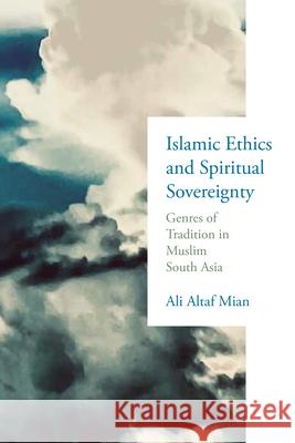 Islamic Ethics and Spiritual Sovereignty: Genres of Tradition in Muslim South Asia Ali Altaf Mian 9780268210908 University of Notre Dame Press - książka