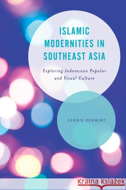 Islamic Modernities in Southeast Asia: Exploring Indonesian Popular and Visual Culture Leonie Schmidt 9781783486991 Rowman & Littlefield International - książka