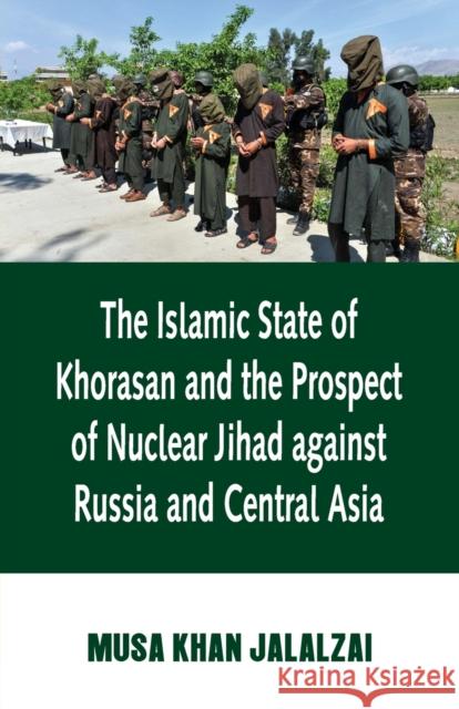 Islamic State of Khorasan and the Prospect of Nuclear Jihad against Russia and Central Asia Musa Jalalzai 9788194261896 Vij Books India - książka