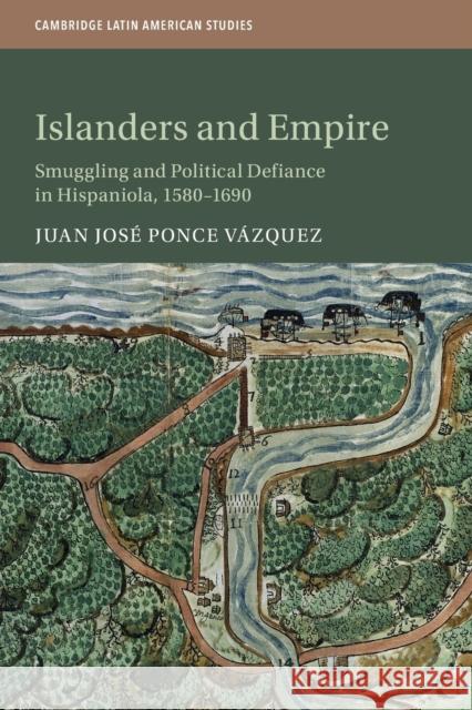 Islanders and Empire: Smuggling and Political Defiance in Hispaniola, 1580-1690 Ponce Vázquez, Juan José 9781108702485 Cambridge University Press - książka