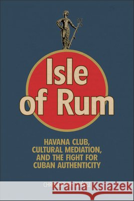Isle of Rum: Havana Club, Cultural Mediation, and the Fight for Cuban Authenticity Christopher Ch?vez 9781978838833 Rutgers University Press - książka