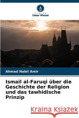 Ismail al-Faruqi uber die Geschichte der Religion und das tawhidische Prinzip Ahmad Nabil Amir   9786205881569 Verlag Unser Wissen - książka