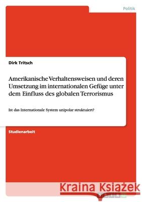 Ist das Internationale System unipolar struktuiert? Eine Analyse am Beispiel amerikanischer Verhaltensweisen im internationalen Gefüge sowie deren Umsetzung unter dem Einfluss des globalen Terrorismus Dirk Tritsch 9783638650014 Grin Verlag - książka