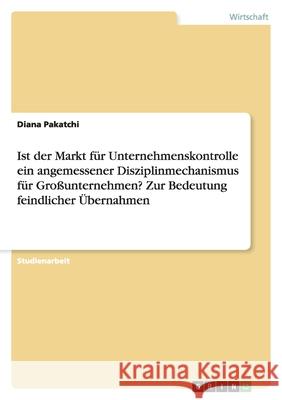Ist der Markt fur Unternehmenskontrolle ein angemessener Disziplinmechanismus fur Grossunternehmen? Zur Bedeutung feindlicher UEbernahmen Diana Pakatchi 9783640369515 Grin Verlag - książka