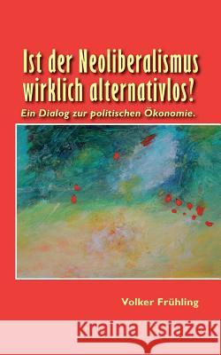 Ist der Neoliberalismus wirklich alternativlos?: Ein Dialog zur politischen Ökonomie Frühling, Volker 9783739290751 Books on Demand - książka