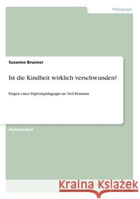 Ist die Kindheit wirklich verschwunden?: Fragen einer Diplompädagogin an Neil Postman Brunner, Susanne 9783838648385 Diplom.de - książka