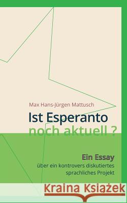 Ist Esperanto noch aktuell ?: Ein Essay über ein kontrovers diskutiertes sprachliches Projekt Mattusch, Max Hans-Jürgen 9783749408542 Books on Demand - książka