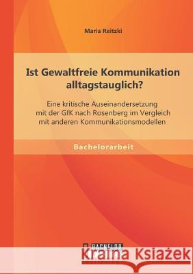 Ist Gewaltfreie Kommunikation alltagstauglich? Eine kritische Auseinandersetzung mit der GfK nach Rosenberg im Vergleich mit anderen Kommunikationsmod Reitzki, Maria 9783956844942 Bachelor + Master Publishing - książka