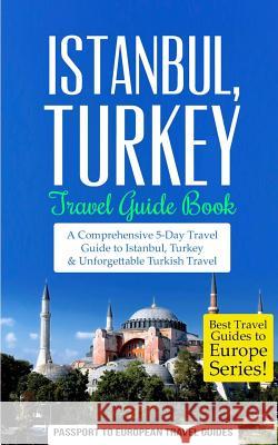 Istanbul: Istanbul, Turkey: Travel Guide Book-A Comprehensive 5-Day Travel Guide to Istanbul, Turkey & Unforgettable Turkish Tra Passport to European Trave 9781519149176 Createspace - książka