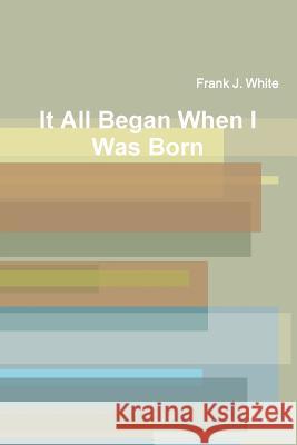 It All Began When I Was Born Frank J. White 9781312593411 Lulu.com - książka