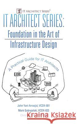 IT Architect Series: Foundation in the Art of Infrastructure Design: A Practical Guide for IT Architects VCDX-001 John Yani Arrasjid, VCDX-023 Mark Gabryjelski, VCDX-079 Chris McCain 9780996647755 It Architect Resource, LLC - książka