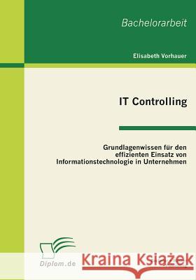 IT Controlling: Grundlagenwissen für den effizienten Einsatz von Informationstechnologie in Unternehmen Vorhauer, Elisabeth 9783863410193 Bachelor + Master Publishing - książka