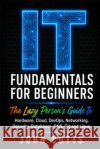 IT Fundamentals For Beginners: The Lazy Person's Guide to Hardware, Cloud, DevOps, Networking, Security, Databases, DNS, Git and Linux Cutts, John 9798182297394 Independently Published