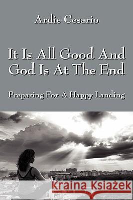 It Is All Good and God Is at the End: Preparing for a Happy Landing Cesario, Ardie 9781432766214 Outskirts Press - książka