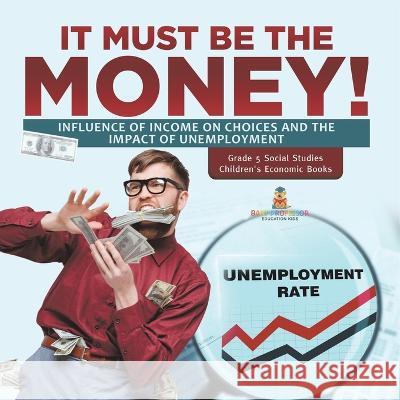 It Must Be the Money!: Influence of Income on Choices and the Impact of Unemployment Grade 5 Social Studies Children\'s Economic Books Baby Professor 9781541981966 Baby Professor - książka