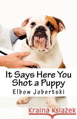 It Says Here You Shot a Puppy Elbow Jobertski 9781463619763 Createspace - książka