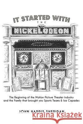 It Started With the Nickelodeon: The Beginning of the Motion Picture Theater Industry and the Family that brought you Sports & Ice Capades Sheridan, John Harris 9780615891651 John Harris Sheridan - książka