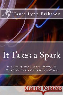 It Takes a Spark: Your Step-By-Step Guide to Kindling the Fire of Intercessory Prayer in Your Church Janet Lynn Eriksson 9781973903727 Createspace Independent Publishing Platform - książka