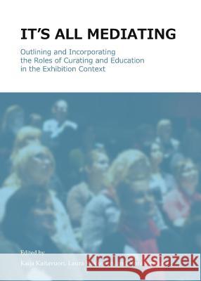 Itâ (Tm)S All Mediating: Outlining and Incorporating the Roles of Curating and Education in the Exhibition Context Kaitavuori, Kaija 9781443847759 Cambridge Scholars Publishing - książka