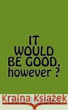 IT WOULD BE GOOD, however ? Ilya Kogan 9781985126862 Createspace Independent Publishing Platform
