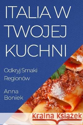 Italia w Twojej Kuchni: Odkryj Smaki Regionow Anna Boniek   9781835199664 Anna Boniek - książka