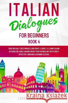 Italian Dialogues for Beginners Book 4: Over 100 Daily Used Phrases and Short Stories to Learn Italian in Your Car. Have Fun and Grow Your Vocabulary Learn Like a Native 9781802090130 Learn Like a Native - książka