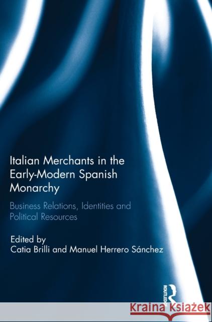 Italian Merchants in the Early-Modern Spanish Monarchy: Business Relations, Identities and Political Resources Catia Brilli Manuel Herrer 9781138717718 Routledge - książka